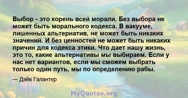 Выбор - это корень всей морали. Без выбора не может быть морального кодекса. В вакууме, лишенных альтернатив, не может быть никаких значений. И без ценностей не может быть никаких причин для кодекса этики. Что дает нашу 