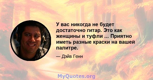 У вас никогда не будет достаточно гитар. Это как женщины и туфли ... Приятно иметь разные краски на вашей палитре.