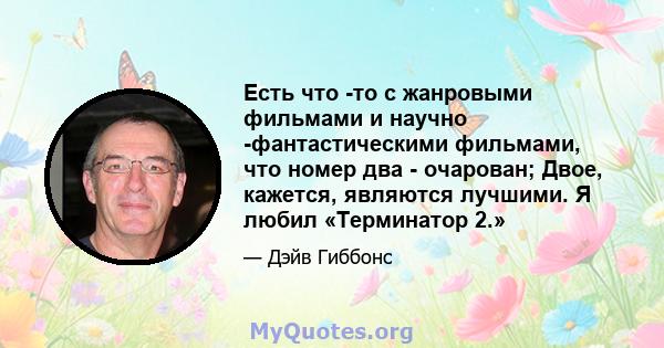 Есть что -то с жанровыми фильмами и научно -фантастическими фильмами, что номер два - очарован; Двое, кажется, являются лучшими. Я любил «Терминатор 2.»