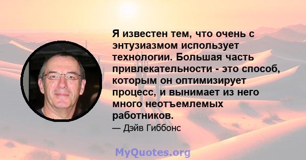 Я известен тем, что очень с энтузиазмом использует технологии. Большая часть привлекательности - это способ, которым он оптимизирует процесс, и вынимает из него много неотъемлемых работников.