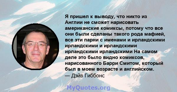 Я пришел к выводу, что никто из Англии не сможет нарисовать американские комиксы, потому что все они были сделаны такого рода мафией, все эти парни с именами и ирландскими ирландскими и ирландскими ирландскими