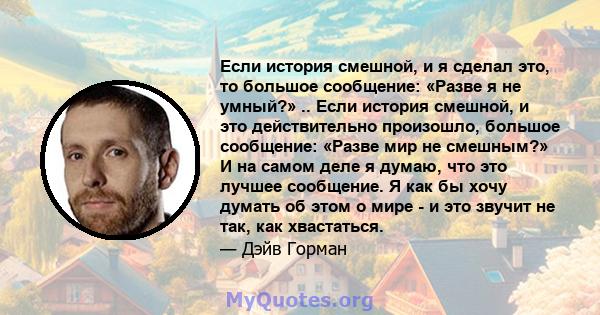 Если история смешной, и я сделал это, то большое сообщение: «Разве я не умный?» .. Если история смешной, и это действительно произошло, большое сообщение: «Разве мир не смешным?» И на самом деле я думаю, что это лучшее