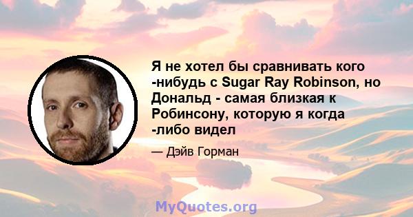 Я не хотел бы сравнивать кого -нибудь с Sugar Ray Robinson, но Дональд - самая близкая к Робинсону, которую я когда -либо видел