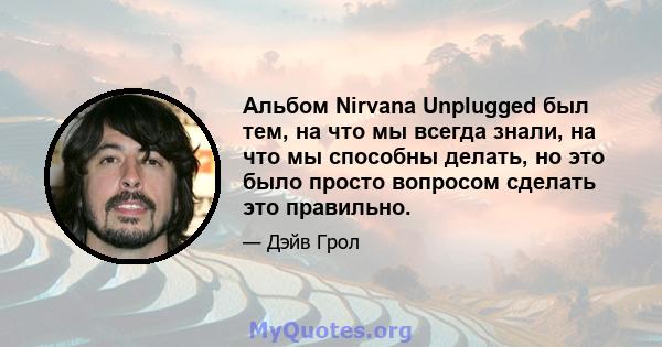 Альбом Nirvana Unplugged был тем, на что мы всегда знали, на что мы способны делать, но это было просто вопросом сделать это правильно.