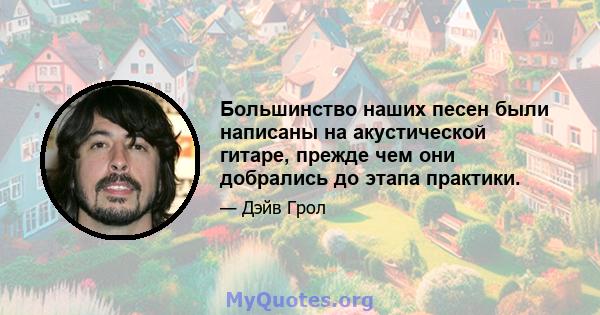 Большинство наших песен были написаны на акустической гитаре, прежде чем они добрались до этапа практики.