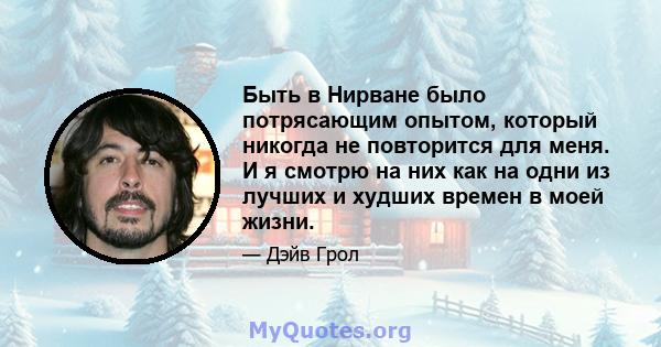 Быть в Нирване было потрясающим опытом, который никогда не повторится для меня. И я смотрю на них как на одни из лучших и худших времен в моей жизни.