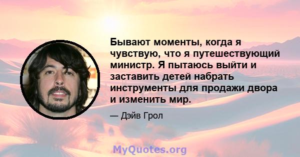 Бывают моменты, когда я чувствую, что я путешествующий министр. Я пытаюсь выйти и заставить детей набрать инструменты для продажи двора и изменить мир.