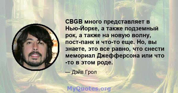 CBGB много представляет в Нью-Йорке, а также подземный рок, а также на новую волну, пост-панк и что-то еще. Но, вы знаете, это все равно, что снести мемориал Джефферсона или что -то в этом роде.