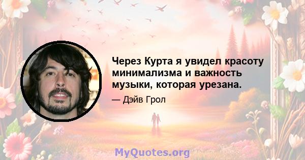 Через Курта я увидел красоту минимализма и важность музыки, которая урезана.