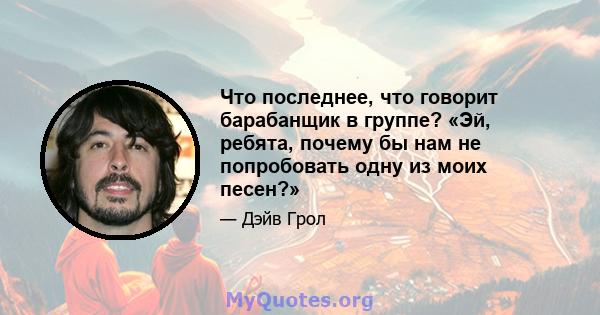 Что последнее, что говорит барабанщик в группе? «Эй, ребята, почему бы нам не попробовать одну из моих песен?»