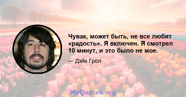 Чувак, может быть, не все любят «радость». Я включен. Я смотрел 10 минут, и это было не мое.