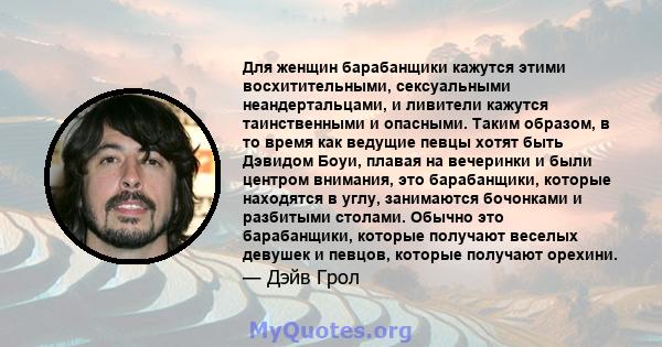 Для женщин барабанщики кажутся этими восхитительными, сексуальными неандертальцами, и ливители кажутся таинственными и опасными. Таким образом, в то время как ведущие певцы хотят быть Дэвидом Боуи, плавая на вечеринки и 