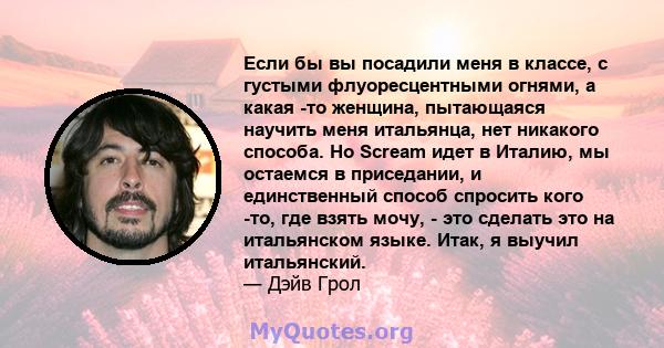 Если бы вы посадили меня в классе, с густыми флуоресцентными огнями, а какая -то женщина, пытающаяся научить меня итальянца, нет никакого способа. Но Scream идет в Италию, мы остаемся в приседании, и единственный способ 