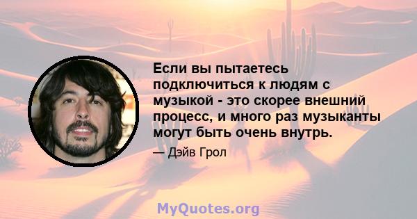 Если вы пытаетесь подключиться к людям с музыкой - это скорее внешний процесс, и много раз музыканты могут быть очень внутрь.