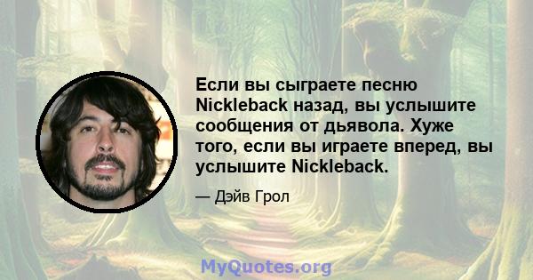 Если вы сыграете песню Nickleback назад, вы услышите сообщения от дьявола. Хуже того, если вы играете вперед, вы услышите Nickleback.