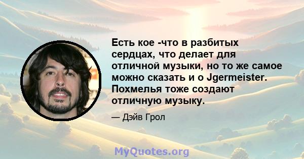 Есть кое -что в разбитых сердцах, что делает для отличной музыки, но то же самое можно сказать и о Jgermeister. Похмелья тоже создают отличную музыку.