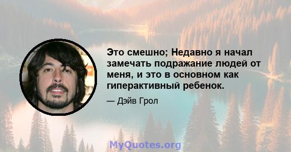 Это смешно; Недавно я начал замечать подражание людей от меня, и это в основном как гиперактивный ребенок.