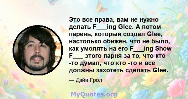 Это все права, вам не нужно делать F___ing Glee. А потом парень, который создал Glee, настолько обижен, что не было, как умолять на его F___ing Show F___ этого парня за то, что кто -то думал, что кто -то и все должны