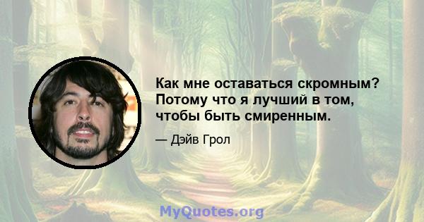 Как мне оставаться скромным? Потому что я лучший в том, чтобы быть смиренным.