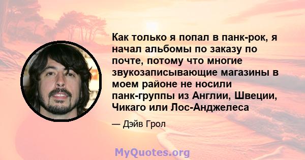 Как только я попал в панк-рок, я начал альбомы по заказу по почте, потому что многие звукозаписывающие магазины в моем районе не носили панк-группы из Англии, Швеции, Чикаго или Лос-Анджелеса