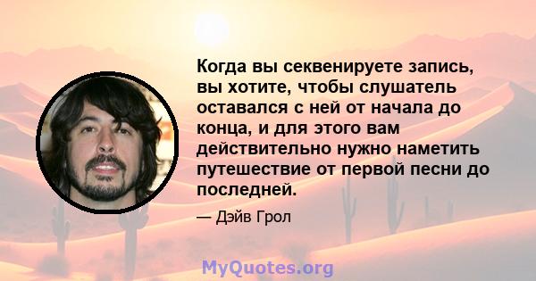 Когда вы секвенируете запись, вы хотите, чтобы слушатель оставался с ней от начала до конца, и для этого вам действительно нужно наметить путешествие от первой песни до последней.