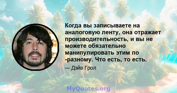 Когда вы записываете на аналоговую ленту, она отражает производительность, и вы не можете обязательно манипулировать этим по -разному. Что есть, то есть.