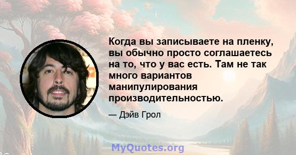 Когда вы записываете на пленку, вы обычно просто соглашаетесь на то, что у вас есть. Там не так много вариантов манипулирования производительностью.