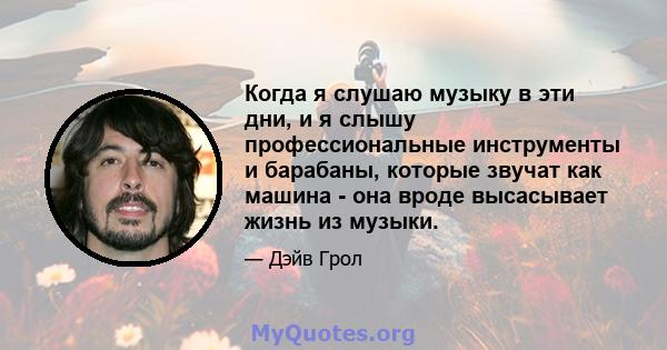 Когда я слушаю музыку в эти дни, и я слышу профессиональные инструменты и барабаны, которые звучат как машина - она ​​вроде высасывает жизнь из музыки.