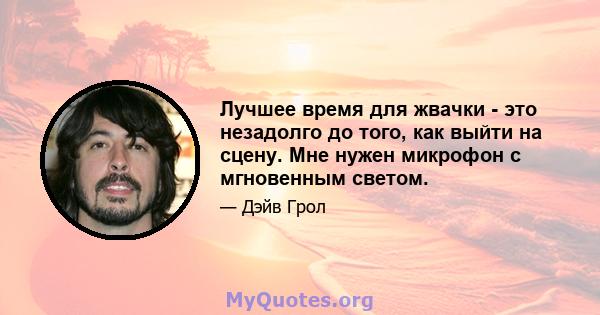 Лучшее время для жвачки - это незадолго до того, как выйти на сцену. Мне нужен микрофон с мгновенным светом.