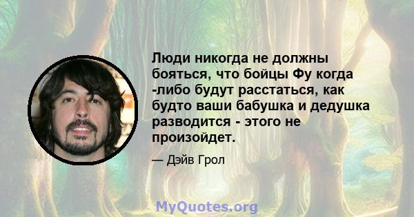 Люди никогда не должны бояться, что бойцы Фу когда -либо будут расстаться, как будто ваши бабушка и дедушка разводится - этого не произойдет.