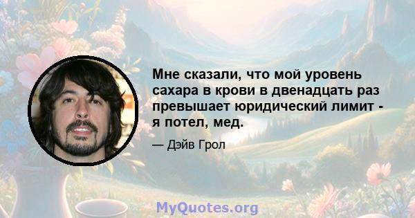 Мне сказали, что мой уровень сахара в крови в двенадцать раз превышает юридический лимит - я потел, мед.