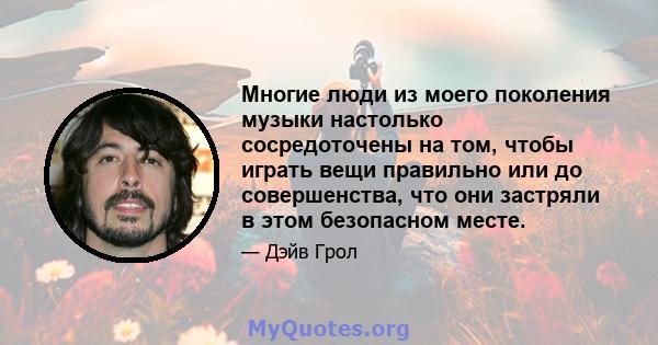 Многие люди из моего поколения музыки настолько сосредоточены на том, чтобы играть вещи правильно или до совершенства, что они застряли в этом безопасном месте.