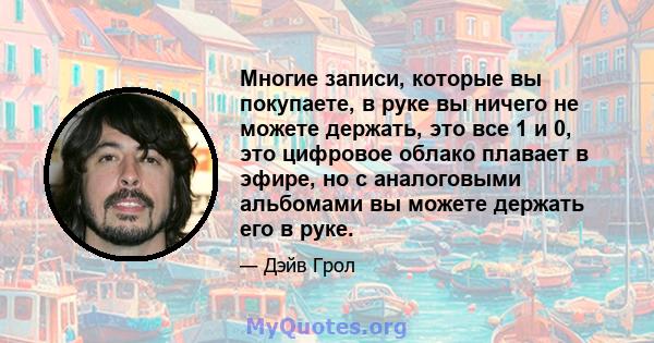 Многие записи, которые вы покупаете, в руке вы ничего не можете держать, это все 1 и 0, это цифровое облако плавает в эфире, но с аналоговыми альбомами вы можете держать его в руке.