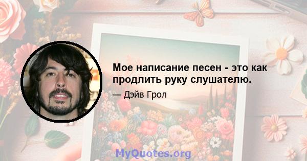 Мое написание песен - это как продлить руку слушателю.