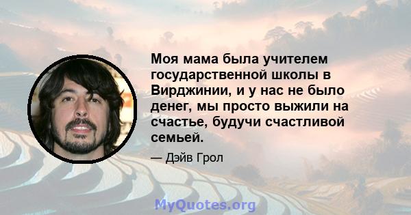 Моя мама была учителем государственной школы в Вирджинии, и у нас не было денег, мы просто выжили на счастье, будучи счастливой семьей.