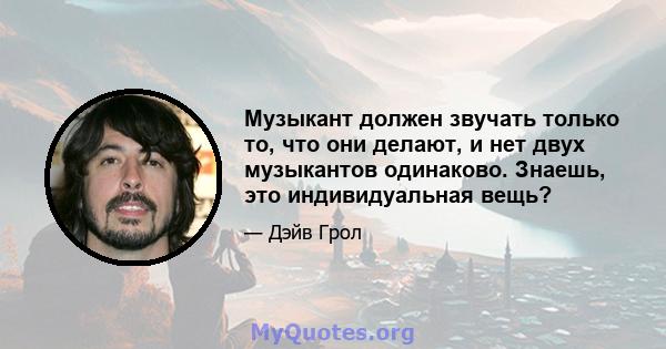 Музыкант должен звучать только то, что они делают, и нет двух музыкантов одинаково. Знаешь, это индивидуальная вещь?