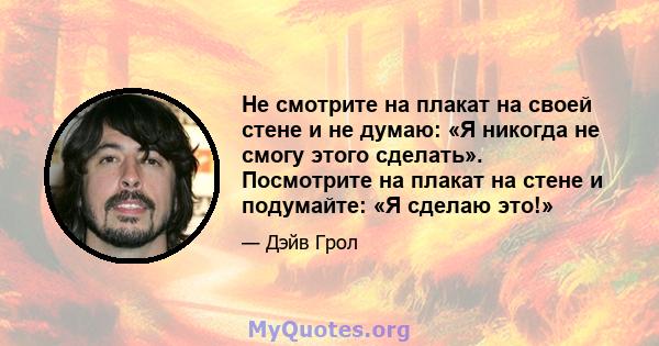 Не смотрите на плакат на своей стене и не думаю: «Я никогда не смогу этого сделать». Посмотрите на плакат на стене и подумайте: «Я сделаю это!»