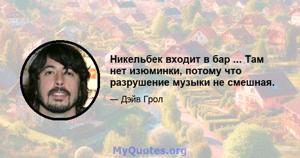 Никельбек входит в бар ... Там нет изюминки, потому что разрушение музыки не смешная.