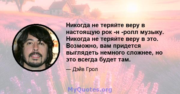 Никогда не теряйте веру в настоящую рок -н -ролл музыку. Никогда не теряйте веру в это. Возможно, вам придется выглядеть немного сложнее, но это всегда будет там.