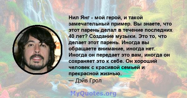 Нил Янг - мой герой, и такой замечательный пример. Вы знаете, что этот парень делал в течение последних 40 лет? Создание музыки. Это то, что делает этот парень. Иногда вы обращаете внимание, иногда нет. Иногда он