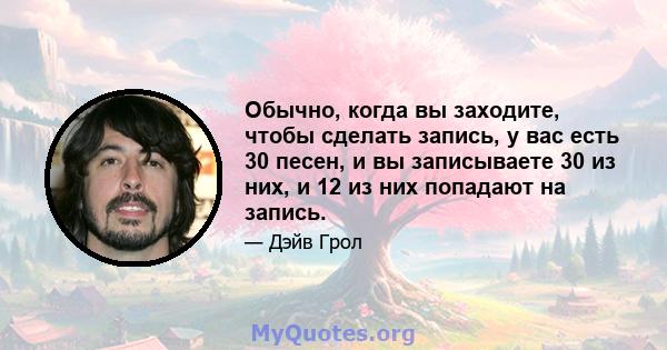 Обычно, когда вы заходите, чтобы сделать запись, у вас есть 30 песен, и вы записываете 30 из них, и 12 из них попадают на запись.