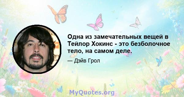 Одна из замечательных вещей в Тейлор Хокинс - это безболочное тело, на самом деле.