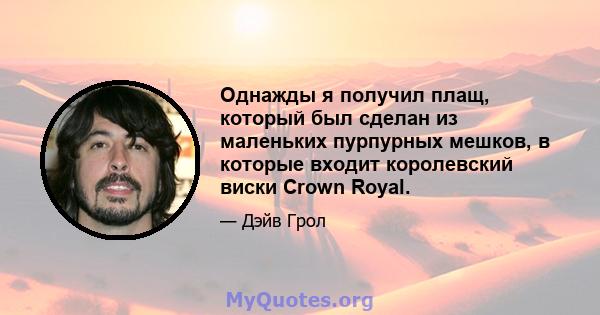 Однажды я получил плащ, который был сделан из маленьких пурпурных мешков, в которые входит королевский виски Crown Royal.