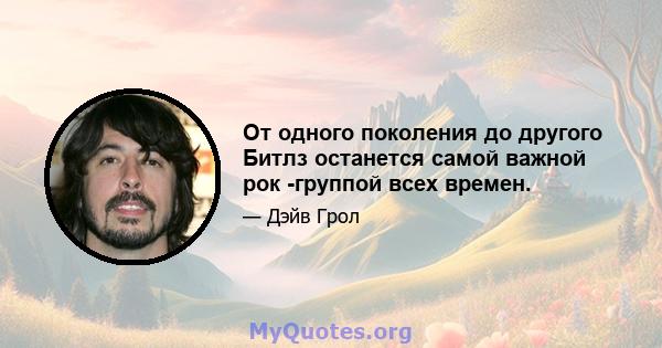 От одного поколения до другого Битлз останется самой важной рок -группой всех времен.