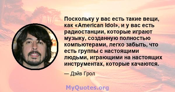 Поскольку у вас есть такие вещи, как «American Idol», и у вас есть радиостанции, которые играют музыку, созданную полностью компьютерами, легко забыть, что есть группы с настоящими людьми, играющими на настоящих