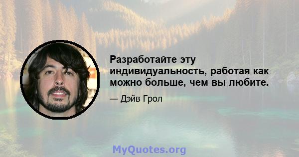 Разработайте эту индивидуальность, работая как можно больше, чем вы любите.