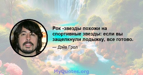 Рок -звезды похожи на спортивные звезды: если вы защелкнули лодыжку, все готово.