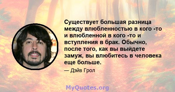 Существует большая разница между влюбленностью в кого -то и влюбленной в кого -то и вступления в брак. Обычно, после того, как вы выйдете замуж, вы влюбитесь в человека еще больше.