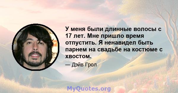 У меня были длинные волосы с 17 лет. Мне пришло время отпустить. Я ненавидел быть парнем на свадьбе на костюме с хвостом.