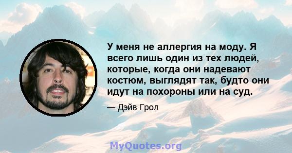 У меня не аллергия на моду. Я всего лишь один из тех людей, которые, когда они надевают костюм, выглядят так, будто они идут на похороны или на суд.